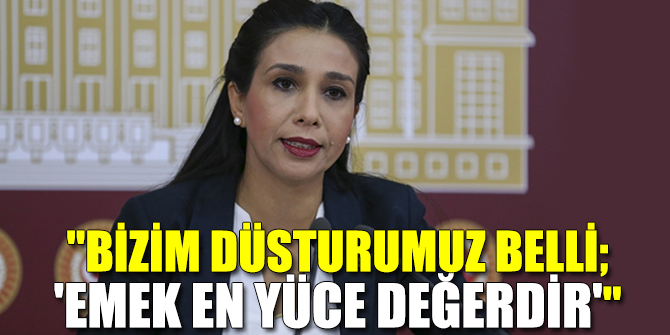 "BİZİM DÜSTURUMUZ BELLİ; 'EMEK EN YÜCE DEĞERDİR'"