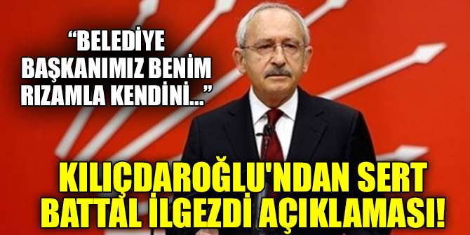Kılıçdaroğlu'ndan sert Battal İlgezdi'nin açıklaması