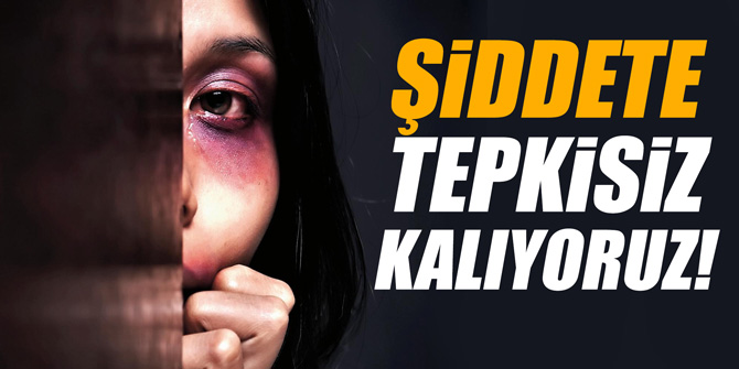 ŞİDDETE TEPKİSİZ KALIYORUZ!