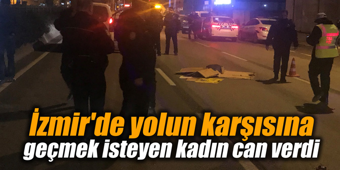 İzmir'de yolun karşısına geçmek isteyen kadın can verdi