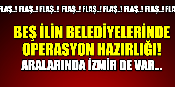 Beş ilin belediyelerinde operasyon hazırlığı... Aralarında İzmir de var