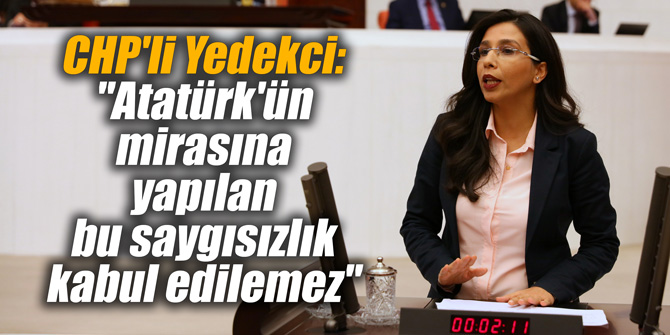 CHP'li Yedekci: "Atatürk'ün mirasına yapılan bu saygısızlık kabul edilemez"
