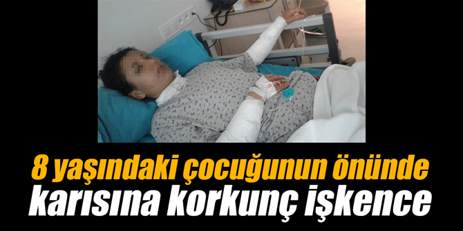 8 yaşındaki çocuğunun önünde karısına korkunç işkence