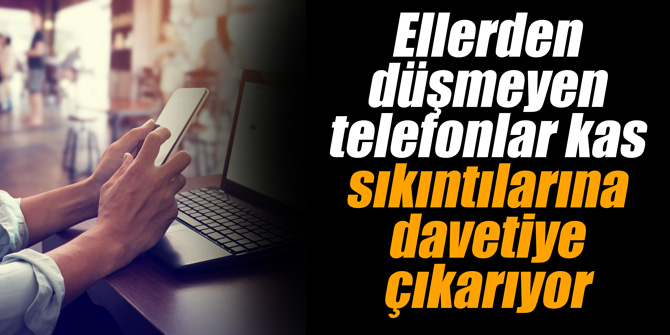 Ellerden düşmeyen telefonlar kas sıkıntılarına davetiye çıkarıyor