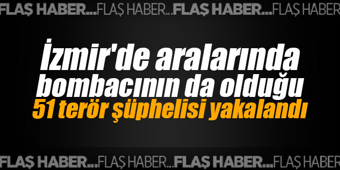 İzmir'de aralarında bombacının da olduğu 51 terör şüphelisi yakalandı