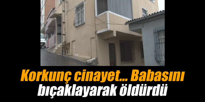Korkunç cinayet... Babasını bıçaklayarak öldürdü