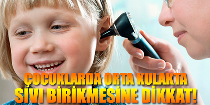 Çocuklarda orta kulakta sıvı birikmesine dikkat