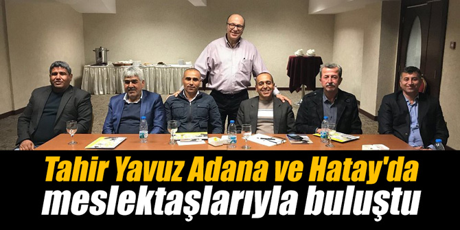 Tahir Yavuz Adana ve Hatay'da meslektaşlarıyla buluştu