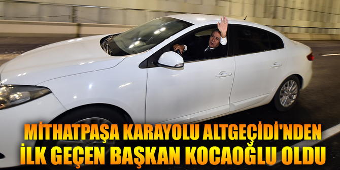 Mithatpaşa Karayolu Altgeçidi'nden ilk geçen Başkan Kocaoğlu oldu