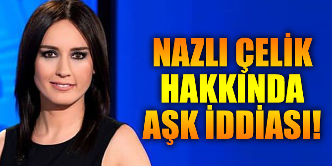 Nazlı Çelik hakkında aşk iddiası!
