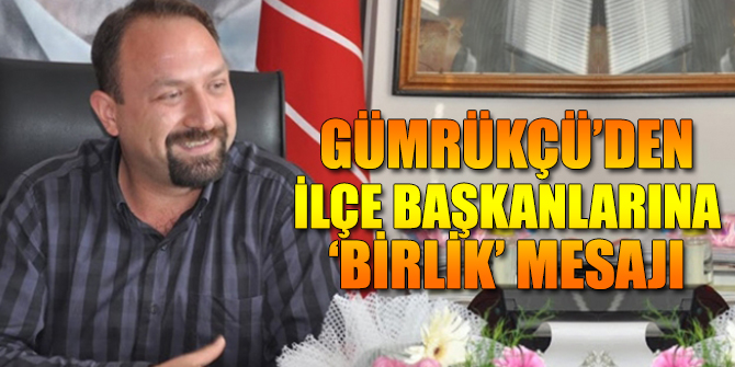 Gümrükçü’den ilçe başkanlarına ‘birlik’ mesajı