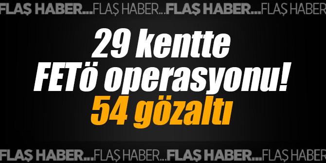 29 kentte FETÖ operasyonu! 54 gözaltı