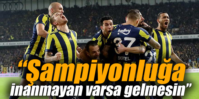 “Şampiyonluğa inanmayan varsa gelmesin”