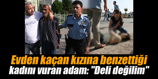 Evden kaçan kızına benzettiği kadını vuran adam: "Deli değilim"