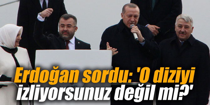 Erdoğan sordu: 'O diziyi izliyorsunuz değil mi?'
