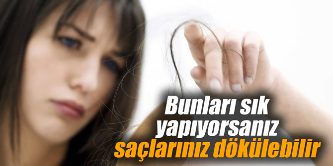 Bunları sık yapıyorsanız saçlarınız dökülebilir