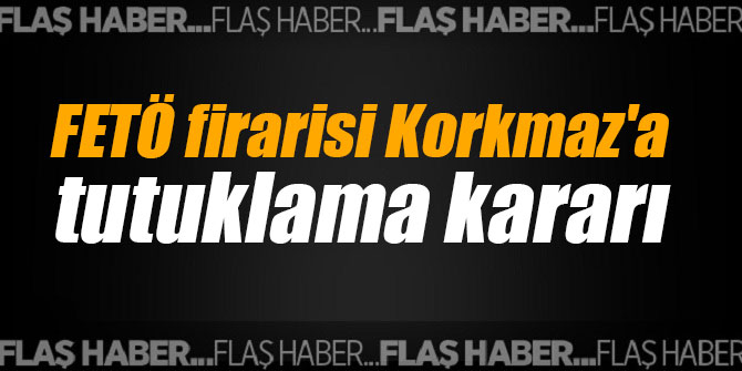 FETÖ firarisi Korkmaz'a tutuklama kararı