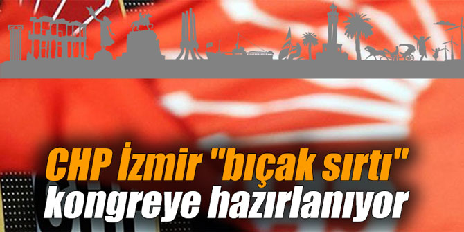 CHP İzmir "bıçak sırtı" kongreye hazırlanıyor