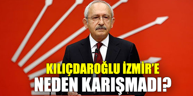 Kılıçdaroğlu İzmir’e neden karışmadı?