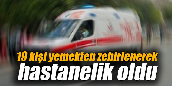 19 kişi yemekten zehirlenerek hastanelik oldu