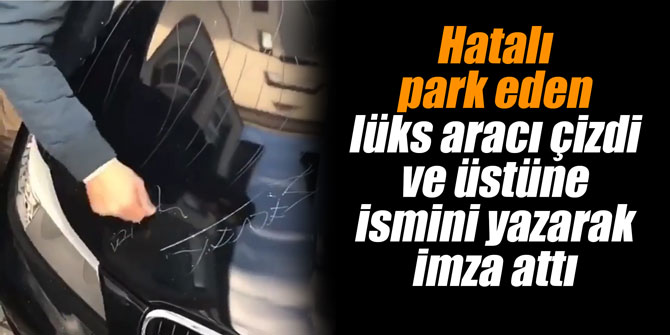 Hatalı park eden lüks aracı çizdi ve üstüne ismini yazarak imza attı
