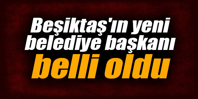 Beşiktaş'ın yeni belediye başkanı belli oldu