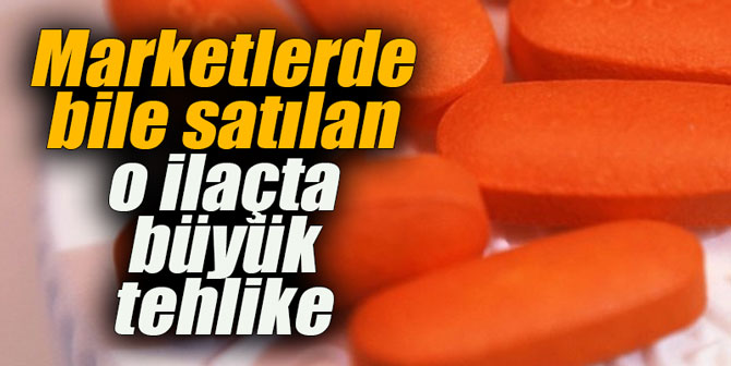 Marketlerde bile satılan o ilaçta büyük tehlike