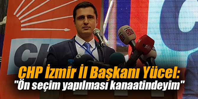 CHP İzmir İl Başkanı Yücel: "Ön seçim yapılması kanaatindeyim"