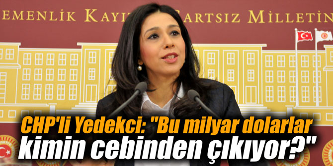 CHP'li Yedekci: "Bu milyar dolarlar kimin cebinden çıkıyor?"