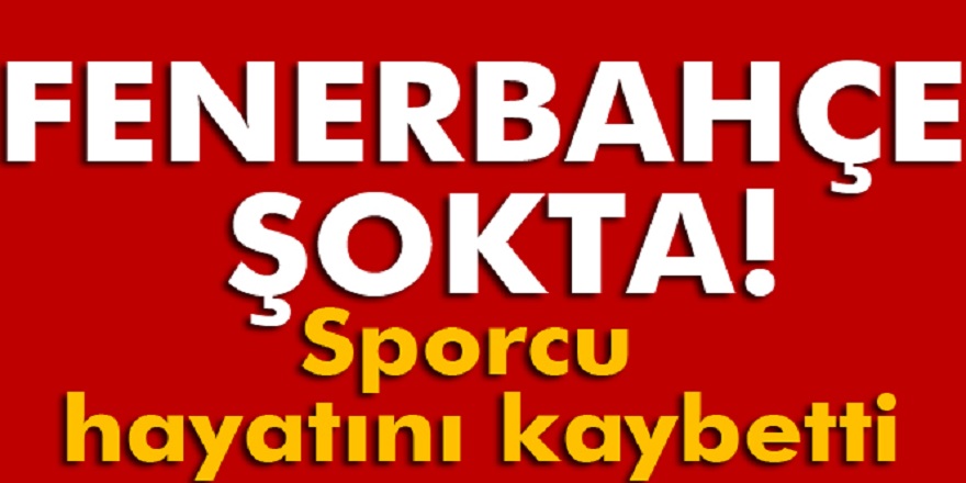 Fenerbahçeliler şokta! Milli sporcu hayatını kaybetti