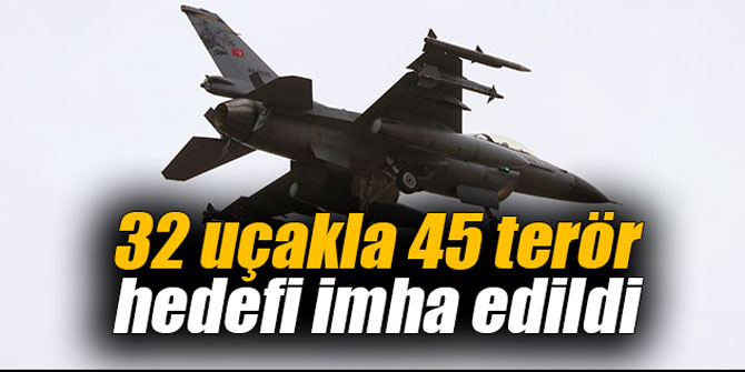 32 uçakla 45 terör hedefi imha edildi