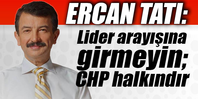 ERCAN TATI: "LİDER ARAYIŞINA GİRMEYİN, CHP HALKINDIR”