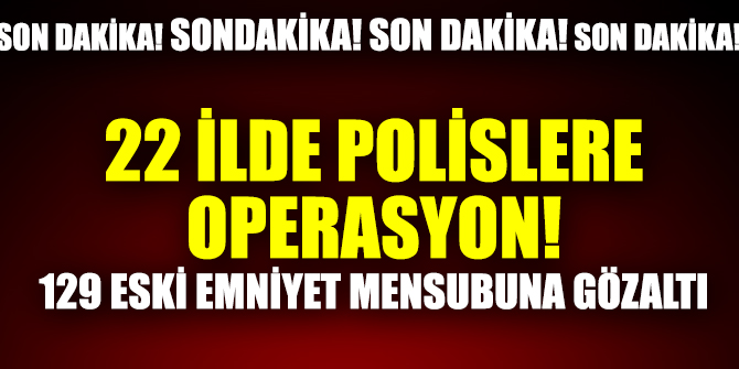 22 ilde polislere operasyon! 129 eski emniyet mensubuna gözaltı