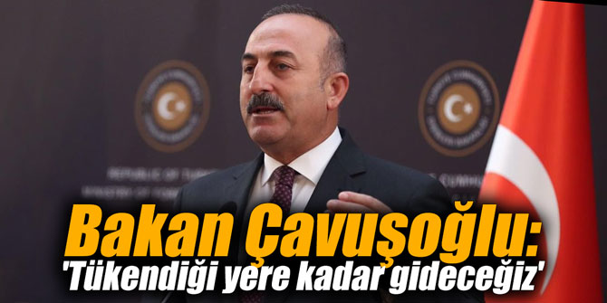 Bakan Çavuşoğlu: 'Tükendiği yere kadar gideceğiz'