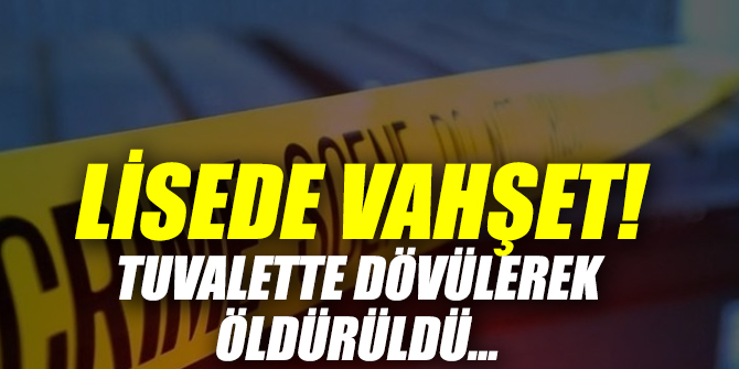 Lisede vahşet! Tuvalette dövülerek öldürüldü…