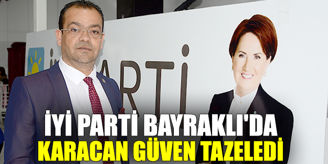 İYİ PARTİ BAYRAKLI'DA KARACAN GÜVEN TAZELEDİ