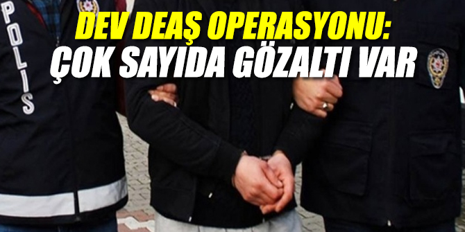 Dev DEAŞ operasyonu: Çok sayıda gözaltı var