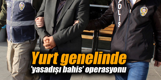 Yurt genelinde ’yasadışı bahis’ operasyonu