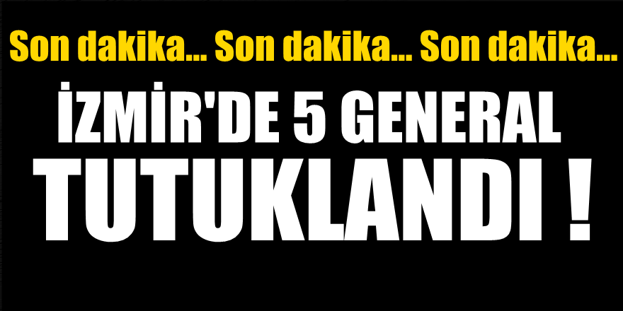 İzmir'de mahkemeye sevk edilen beş general tutuklandı