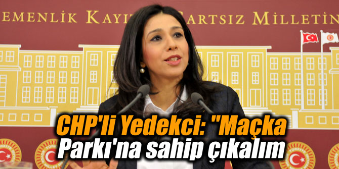 CHP'li Yedekci: "Maçka Parkı'na sahip çıkalım
