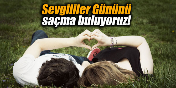 Sevgililer Gününü saçma buluyoruz!