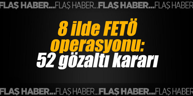 8 ilde FETÖ operasyonu: 52 gözaltı kararı