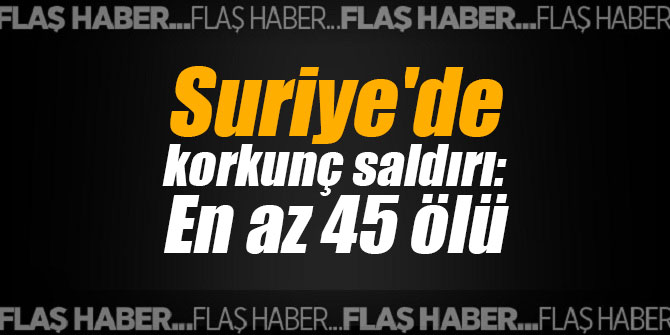 Suriye'de korkunç saldırı: En az 45 ölü
