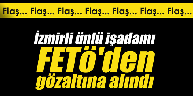 Flaş... İzmirli ünlü işadamı FETö'den gözaltına alındı