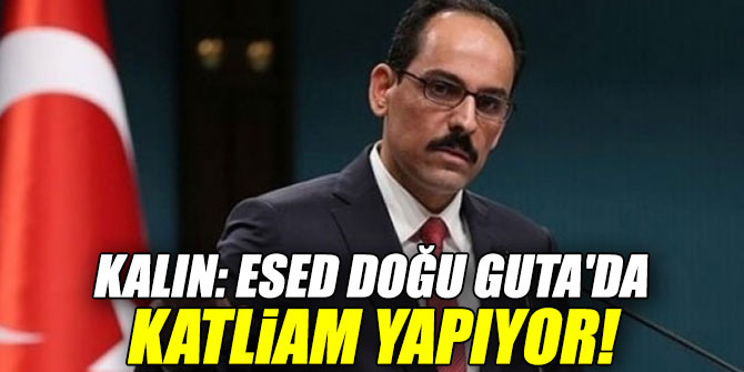 Kalın: Esed Doğu Guta'da katliam yapıyor