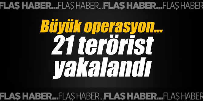 Büyük operasyon... 21 terörist yakalandı