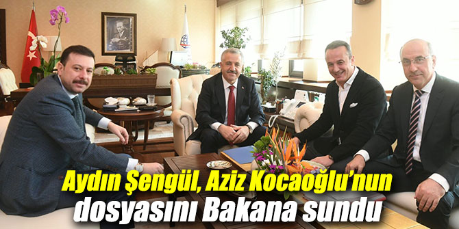 Aydın Şengül, Aziz Kocaoğlu’nun dosyasını Bakana sundu