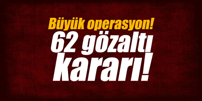 Büyük operasyon! 62 gözaltı kararı!