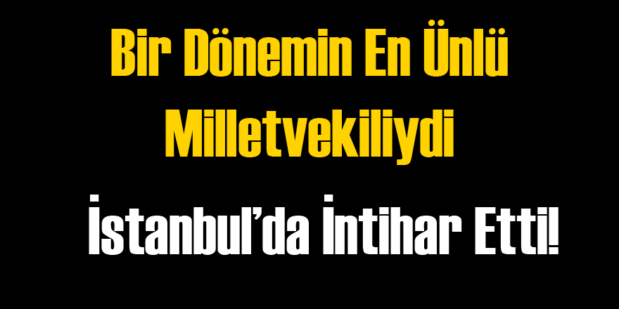 Ünlü Milletvekili İstanbul'da İntihar Etti