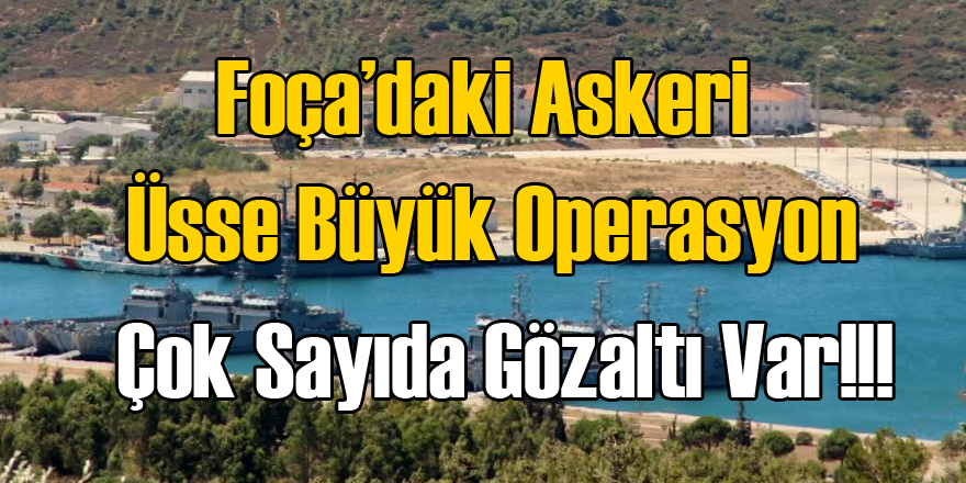 Foça’daki askeri üsse büyük operasyon: Çok sayıda asker gözaltında